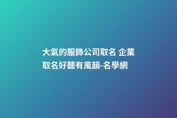 大氣的服飾公司取名 企業取名好聽有風韻-名學網-第1張-公司起名-玄機派